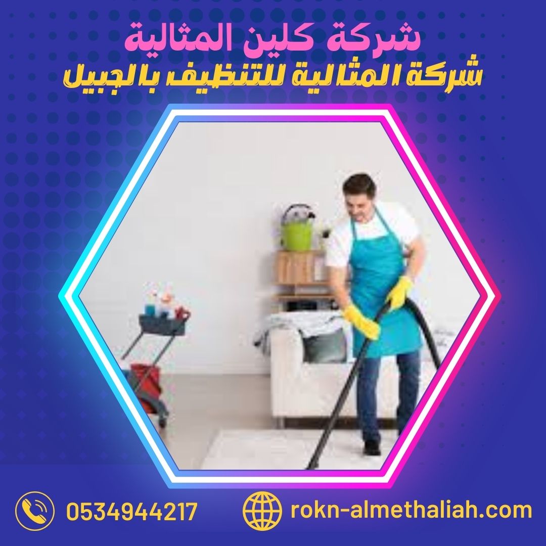 شركة المثالية العالمية للتنظيف بالجبيل: الحل المثالي لتنظيف منزلك ومكتبك